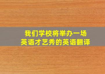 我们学校将举办一场英语才艺秀的英语翻译