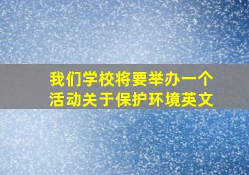 我们学校将要举办一个活动关于保护环境英文