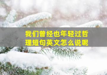 我们曾经也年轻过哲理短句英文怎么说呢