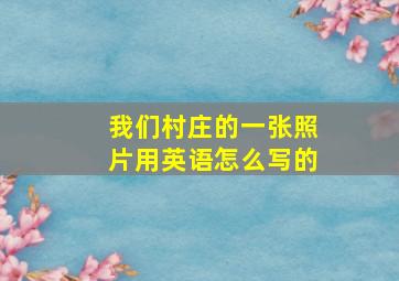 我们村庄的一张照片用英语怎么写的