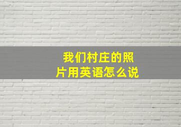 我们村庄的照片用英语怎么说