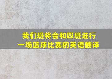 我们班将会和四班进行一场篮球比赛的英语翻译