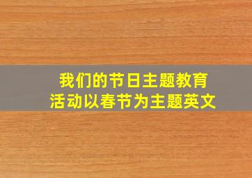 我们的节日主题教育活动以春节为主题英文