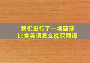 我们进行了一场篮球比赛英语怎么说呢翻译