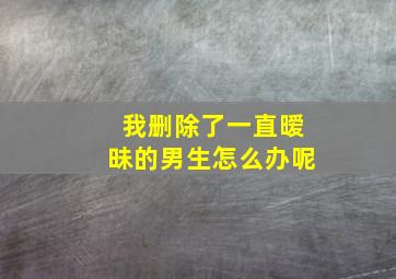 我删除了一直暧昧的男生怎么办呢