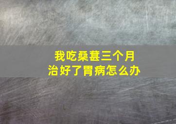 我吃桑葚三个月治好了胃病怎么办