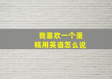 我喜欢一个蛋糕用英语怎么说