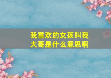 我喜欢的女孩叫我大哥是什么意思啊