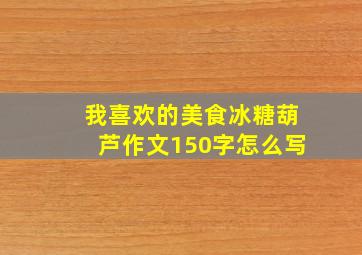 我喜欢的美食冰糖葫芦作文150字怎么写