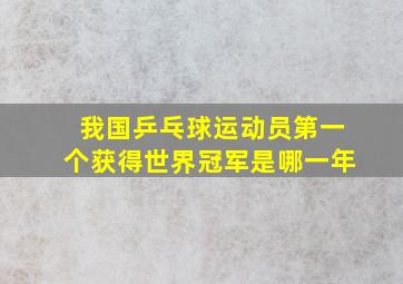 我国乒乓球运动员第一个获得世界冠军是哪一年