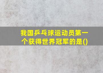 我国乒乓球运动员第一个获得世界冠军的是()