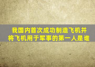 我国内首次成功制造飞机并将飞机用于军事的第一人是谁