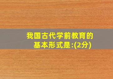 我国古代学前教育的基本形式是:(2分)