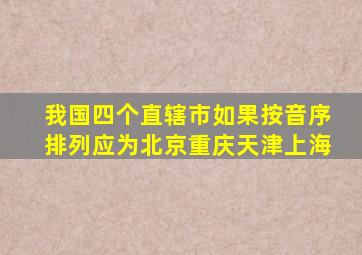 我国四个直辖市如果按音序排列应为北京重庆天津上海