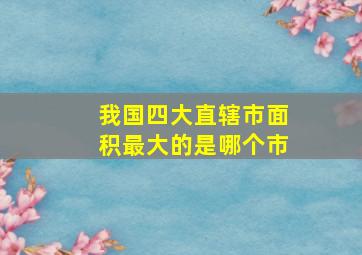 我国四大直辖市面积最大的是哪个市