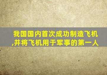 我国国内首次成功制造飞机,并将飞机用于军事的第一人