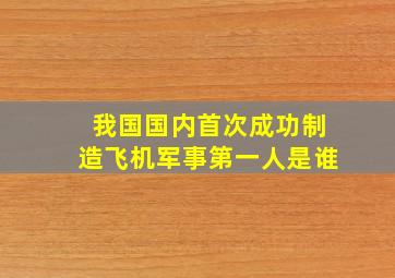 我国国内首次成功制造飞机军事第一人是谁