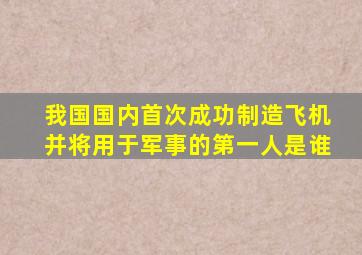 我国国内首次成功制造飞机并将用于军事的第一人是谁