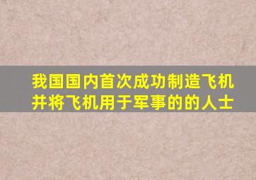 我国国内首次成功制造飞机并将飞机用于军事的的人士