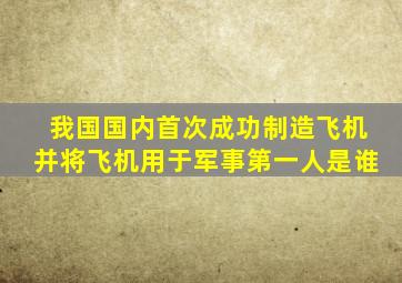 我国国内首次成功制造飞机并将飞机用于军事第一人是谁