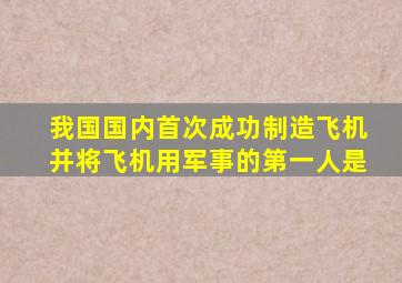 我国国内首次成功制造飞机并将飞机用军事的第一人是