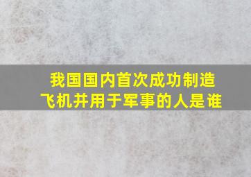 我国国内首次成功制造飞机并用于军事的人是谁