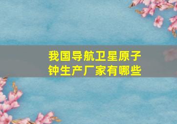 我国导航卫星原子钟生产厂家有哪些