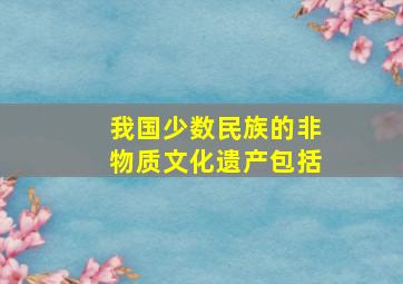 我国少数民族的非物质文化遗产包括