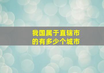 我国属于直辖市的有多少个城市