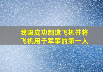 我国成功制造飞机并将飞机用于军事的第一人