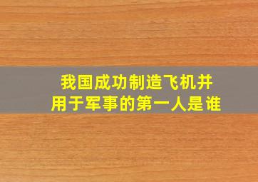 我国成功制造飞机并用于军事的第一人是谁