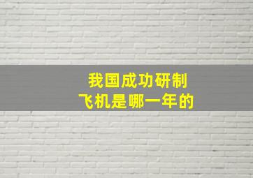 我国成功研制飞机是哪一年的