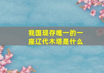 我国现存唯一的一座辽代木塔是什么