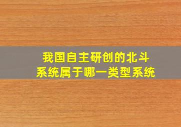 我国自主研创的北斗系统属于哪一类型系统