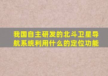 我国自主研发的北斗卫星导航系统利用什么的定位功能