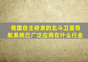 我国自主研发的北斗卫星导航系统已广泛应用在什么行业