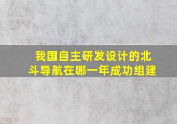 我国自主研发设计的北斗导航在哪一年成功组建