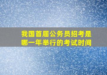 我国首届公务员招考是哪一年举行的考试时间