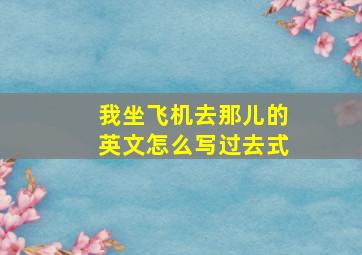 我坐飞机去那儿的英文怎么写过去式