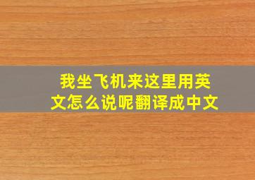 我坐飞机来这里用英文怎么说呢翻译成中文