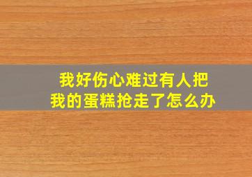 我好伤心难过有人把我的蛋糕抢走了怎么办