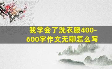 我学会了洗衣服400-600字作文无聊怎么写