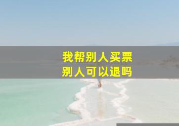 我帮别人买票别人可以退吗