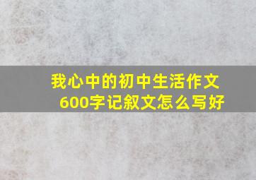 我心中的初中生活作文600字记叙文怎么写好