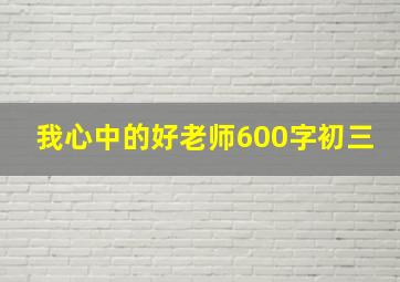 我心中的好老师600字初三