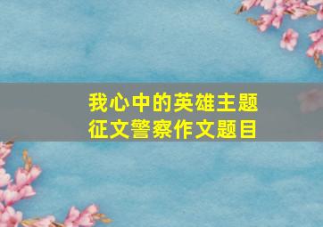 我心中的英雄主题征文警察作文题目