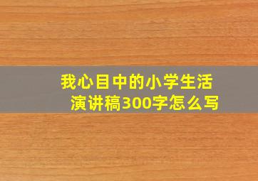 我心目中的小学生活演讲稿300字怎么写