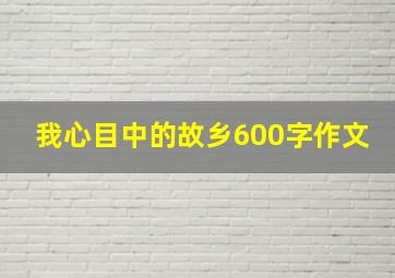 我心目中的故乡600字作文