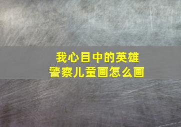 我心目中的英雄警察儿童画怎么画