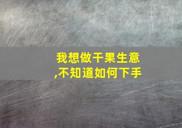 我想做干果生意,不知道如何下手